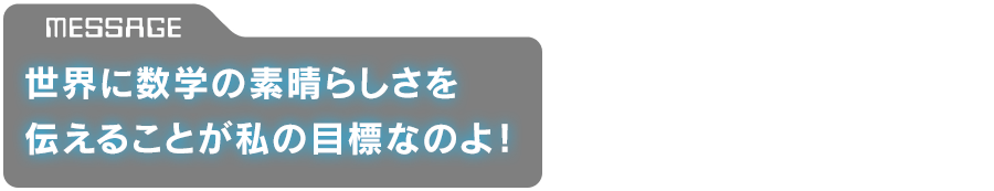 「世界に数学の素晴らしさを伝えることが私の目標なのよ！」