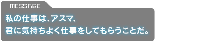 「私の仕事は、アスマ、君に気持ちよく仕事をしてもらうことだ。」