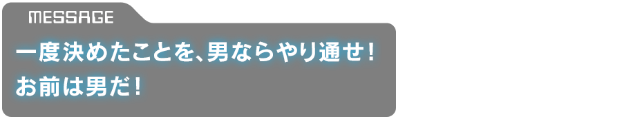 「一度決めたことを、男ならやり通せ！　お前は男だ！」