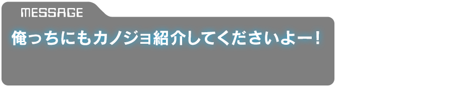 「俺っちにもカノジョ紹介してくださいよー！」