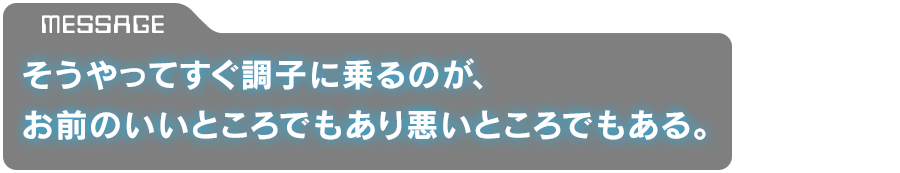 「そうやってすぐ調子に乗るのが、お前のいいところでもあり悪いところでもある。」