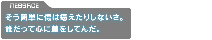 「そう簡単に傷は癒えたりしないさ。誰だって心に蓋をしてんだ。」