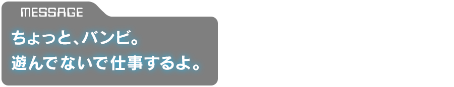 「ちょっと、バンビ。遊んでないで仕事するよ。」